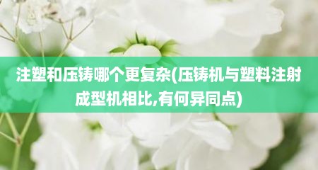 注塑和压铸哪个更复杂(压铸机与塑料注射成型机相比,有何异同点)