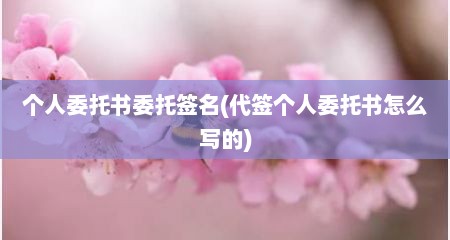 个人委托书委托签名(代签个人委托书怎么写的)