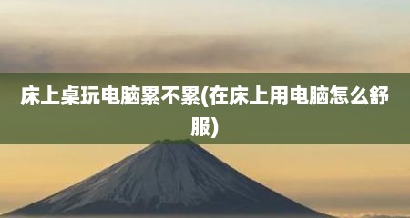 床上桌玩电脑累不累(在床上用电脑怎么舒服)