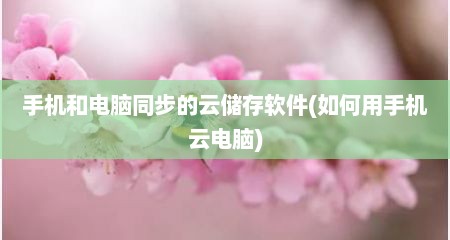 手机和电脑同步的云储存软件(如何用手机云电脑)