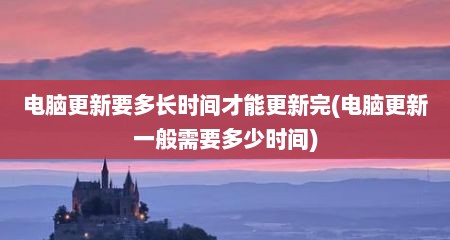 电脑更新要多长时间才能更新完(电脑更新一般需要多少时间)