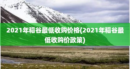 2021年稻谷最低收购价格(2021年稻谷最低收购价政策)