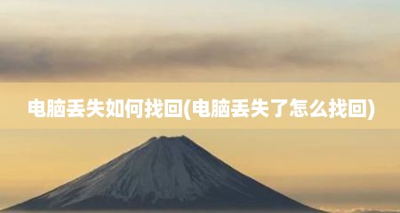 电脑丢失如何找回(电脑丢失了怎么找回)