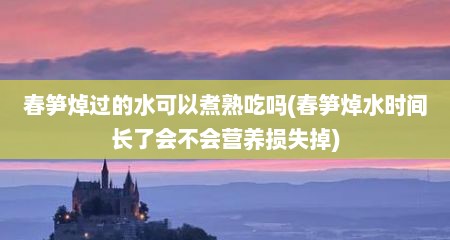 春笋焯过的水可以煮熟吃吗(春笋焯水时间长了会不会营养损失掉)