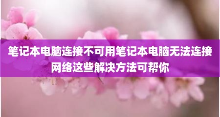 笔记本电脑连接不可用笔记本电脑无法连接网络这些解决方法可帮你