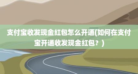 支付宝收发现金红包怎么开通(如何在支付宝开通收发现金红包？)