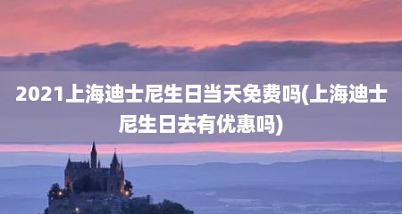 2021上海迪士尼生日当天免费吗(上海迪士尼生日去有优惠吗)