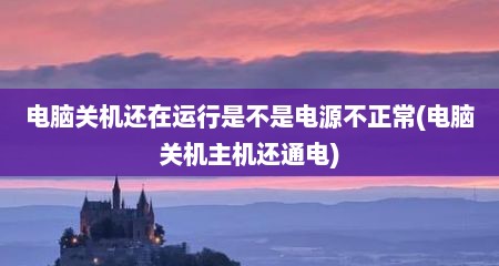 电脑关机还在运行是不是电源不正常(电脑关机主机还通电)