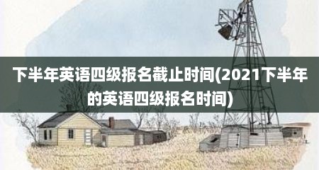 下半年英语四级报名截止时间(2021下半年的英语四级报名时间)