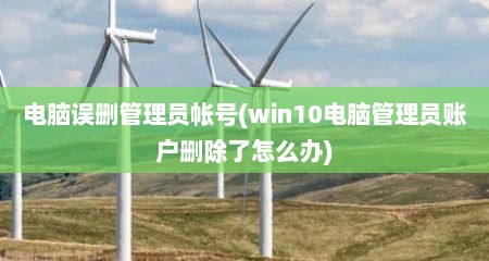 电脑误删管理员帐号(win10电脑管理员账户删除了怎么办)