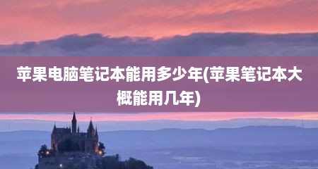 苹果电脑笔记本能用多少年(苹果笔记本大概能用几年)