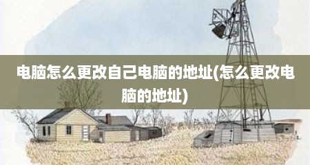 电脑怎么更改自己电脑的地址(怎么更改电脑的地址)