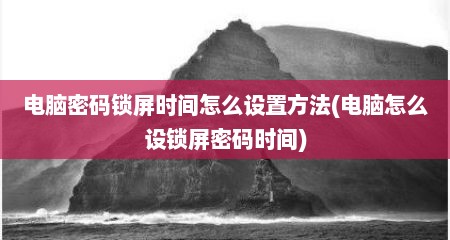 电脑密码锁屏时间怎么设置方法(电脑怎么设锁屏密码时间)