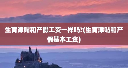 生育津贴和产假工资一样吗?(生育津贴和产假基本工资)