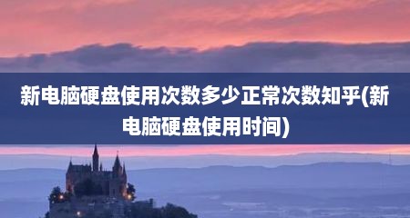 新电脑硬盘使用次数多少正常次数知乎(新电脑硬盘使用时间)