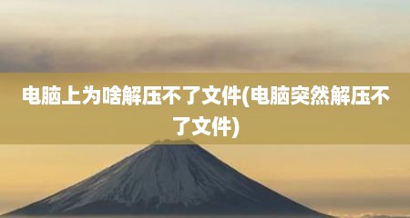 电脑上为啥解压不了文件(电脑突然解压不了文件)