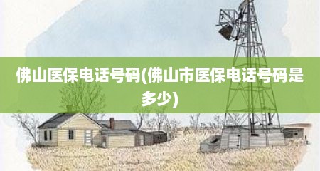 佛山医保电话号码(佛山市医保电话号码是多少)