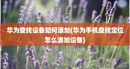 华为查找设备如何添加(华为手机查找定位怎么添加设备)