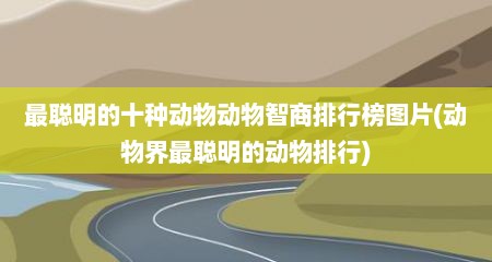 最聪明的十种动物动物智商排行榜图片(动物界最聪明的动物排行)