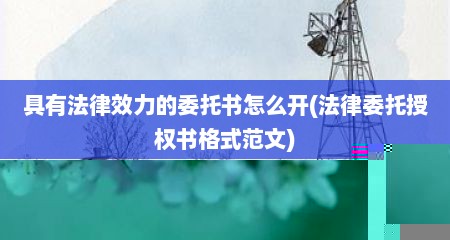 具有法律效力的委托书怎么开(法律委托授权书格式范文)