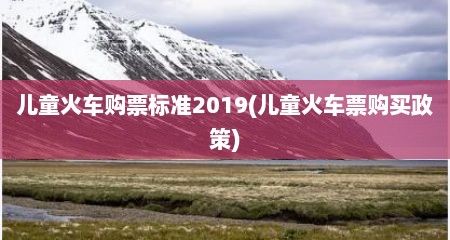 儿童火车购票标准2019(儿童火车票购买政策)