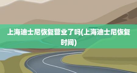 上海迪士尼恢复营业了吗(上海迪士尼恢复时间)