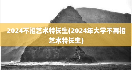 2024不招艺术特长生(2024年大学不再招艺术特长生)