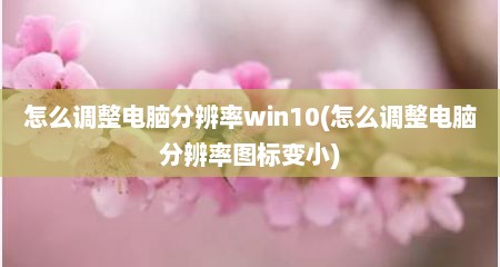 怎么调整电脑分辨率win10(怎么调整电脑分辨率图标变小)