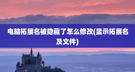 电脑拓展名被隐藏了怎么修改(显示拓展名及文件)