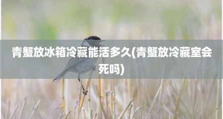 青蟹放冰箱冷藏能活多久(青蟹放冷藏室会死吗)