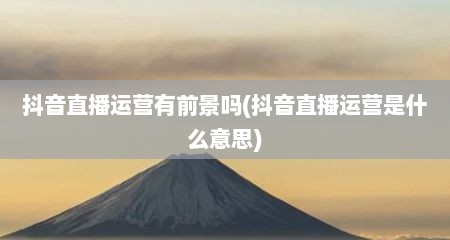 抖音直播运营有前景吗(抖音直播运营是什么意思)