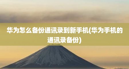 华为怎么备份通讯录到新手机(华为手机的通讯录备份)