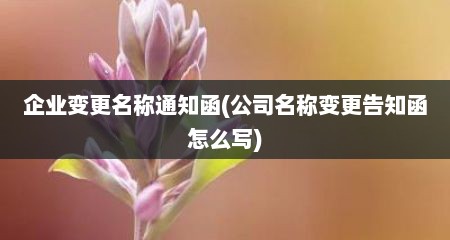 企业变更名称通知函(公司名称变更告知函怎么写)