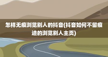 怎样无痕浏览别人的抖音(抖音如何不留痕迹的浏览别人主页)