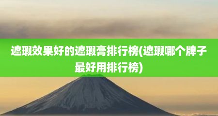 遮瑕效果好的遮瑕膏排行榜(遮瑕哪个牌子最好用排行榜)