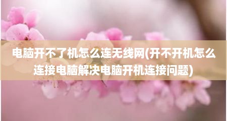 电脑开不了机怎么连无线网(开不开机怎么连接电脑解决电脑开机连接问题)