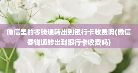 微信里的零钱通转出到银行卡收费吗(微信零钱通转出到银行卡收费吗)