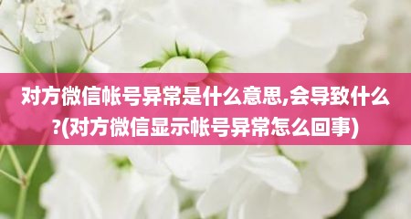 对方微信帐号异常是什么意思,会导致什么?(对方微信显示帐号异常怎么回事)