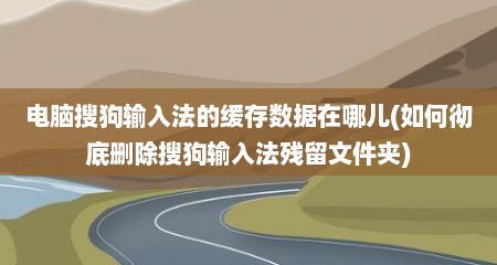 电脑搜狗输入法的缓存数据在哪儿(如何彻底删除搜狗输入法残留文件夹)