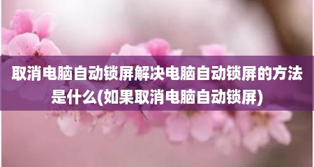 取消电脑自动锁屏解决电脑自动锁屏的方法是什么(如果取消电脑自动锁屏)