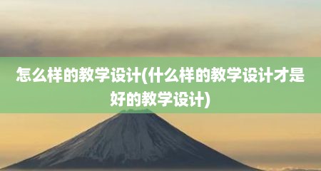 怎么样的教学设计(什么样的教学设计才是好的教学设计)