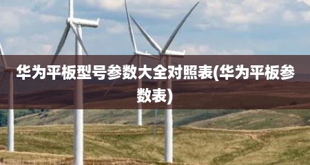 华为平板型号参数大全对照表(华为平板参数表)