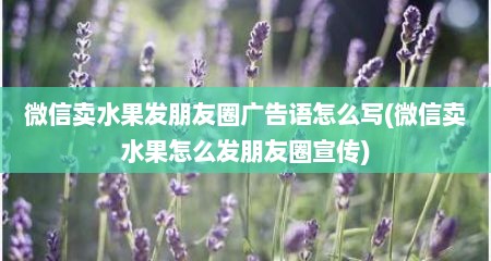 微信卖水果发朋友圈广告语怎么写(微信卖水果怎么发朋友圈宣传)