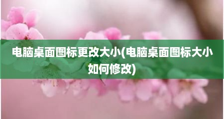 电脑桌面图标更改大小(电脑桌面图标大小如何修改)