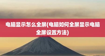 电脑显示怎么全屏(电脑如何全屏显示电脑全屏设置方法)