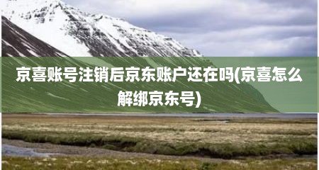 京喜账号注销后京东账户还在吗(京喜怎么解绑京东号)