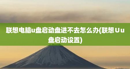 联想电脑u盘启动盘进不去怎么办(联想∪u盘启动设置)