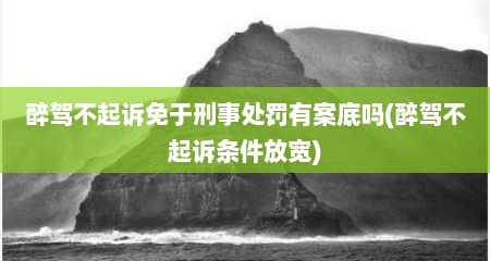 醉驾不起诉免于刑事处罚有案底吗(醉驾不起诉条件放宽)