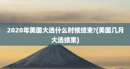 2020年美国大选什么时候结束?(美国几月大选结果)