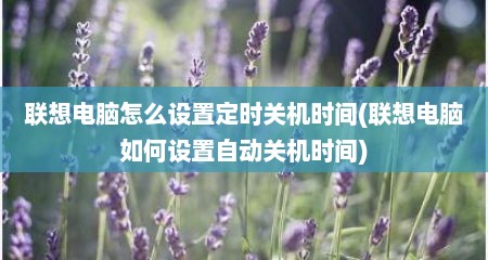 联想电脑怎么设置定时关机时间(联想电脑如何设置自动关机时间)